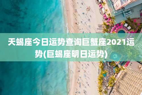 天蝎座今日运势查询巨蟹座2021运势(巨蝎座明日运势)