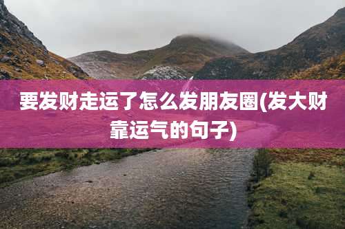 要发财走运了怎么发朋友圈(发大财靠运气的句子)