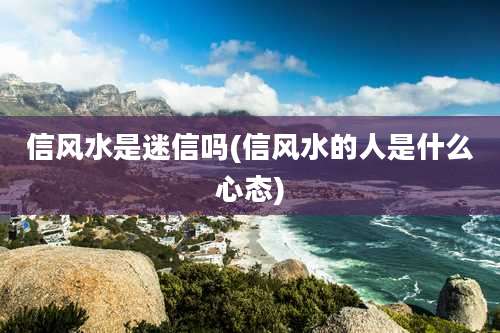 信风水是迷信吗(信风水的人是什么心态)