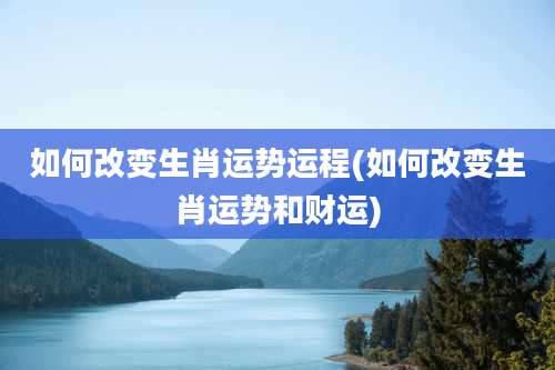 如何改变生肖运势运程(如何改变生肖运势和财运)