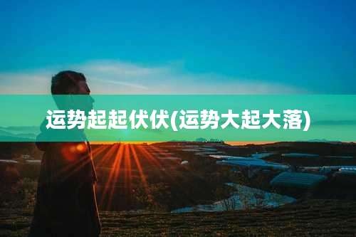 运势起起伏伏(运势大起大落)