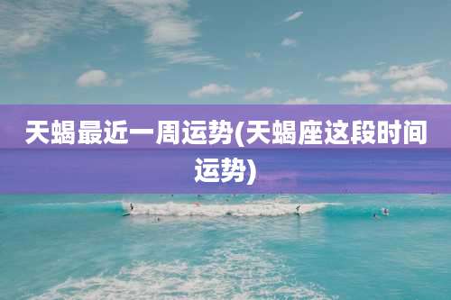 天蝎最近一周运势(天蝎座这段时间运势)