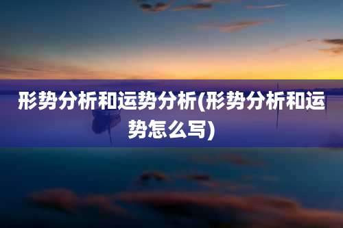 形势分析和运势分析(形势分析和运势怎么写)