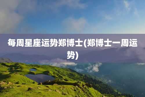 每周星座运势郑博士(郑博士一周运势)