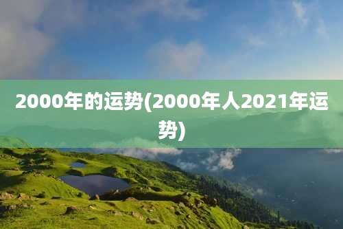 2000年的运势(2000年人2021年运势)