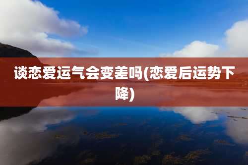 谈恋爱运气会变差吗(恋爱后运势下降)