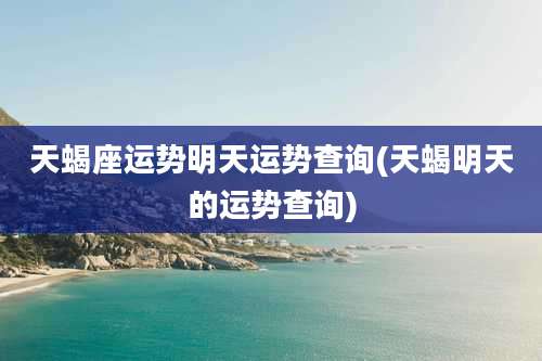 天蝎座运势明天运势查询(天蝎明天的运势查询)