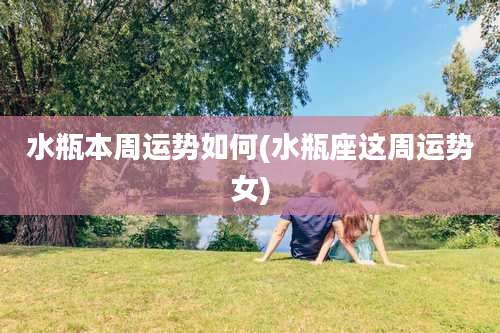 水瓶本周运势如何(水瓶座这周运势女)