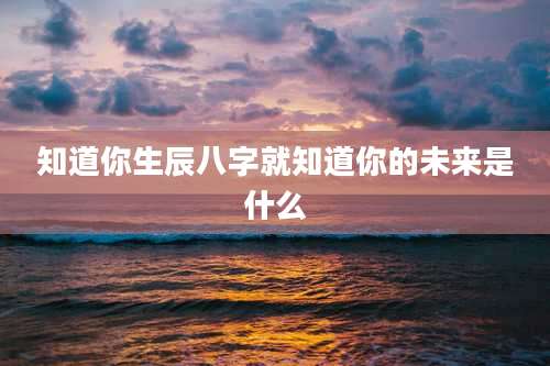 知道你生辰八字就知道你的未来是什么