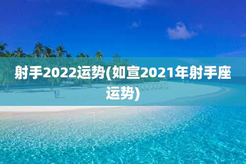射手2022运势(如宣2021年射手座运势)