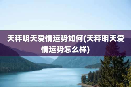 天秤明天爱情运势如何(天秤明天爱情运势怎么样)