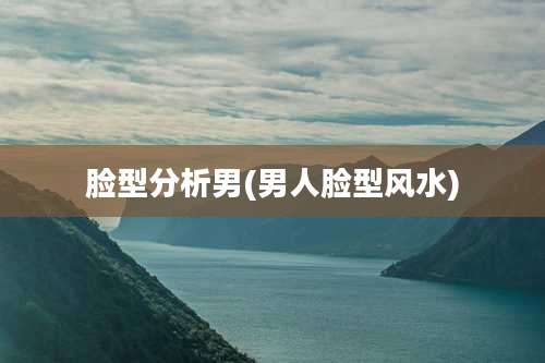 脸型分析男(男人脸型风水)