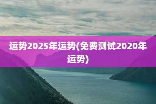 运势2025年运势(免费测试2020年运势)