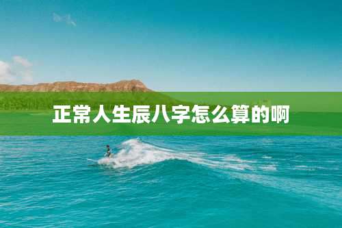 正常人生辰八字怎么算的啊