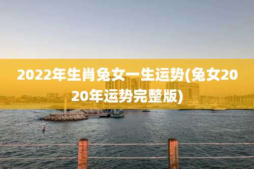 2022年生肖兔女一生运势(兔女2020年运势完整版)