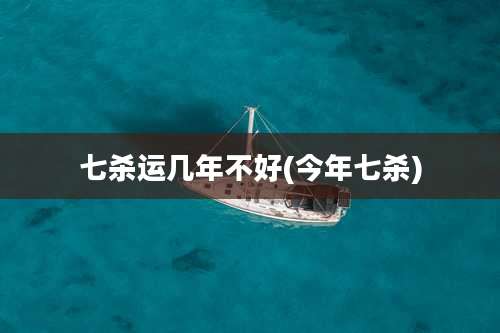 七杀运几年不好(今年七杀)