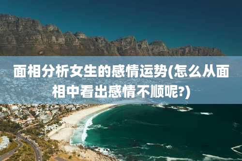 面相分析女生的感情运势(怎么从面相中看出感情不顺呢?)