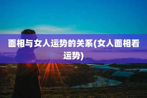 面相与女人运势的关系(女人面相看运势)