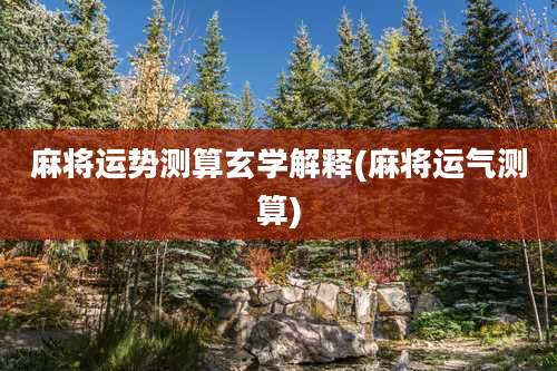 麻将运势测算玄学解释(麻将运气测算)