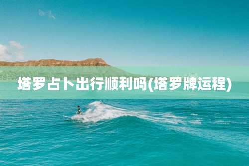 塔罗占卜出行顺利吗(塔罗牌运程)