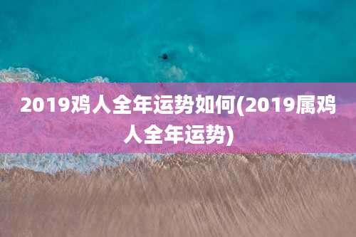 2019鸡人全年运势如何(2019属鸡人全年运势)