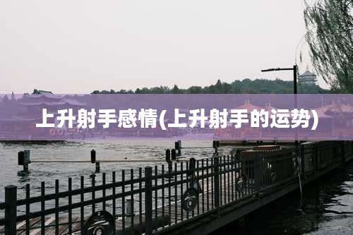 上升射手感情(上升射手的运势)