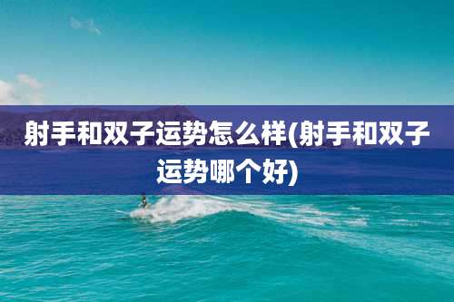 射手和双子运势怎么样(射手和双子运势哪个好)