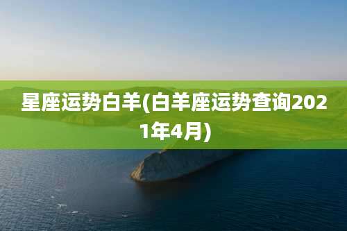 星座运势白羊(白羊座运势查询2021年4月)