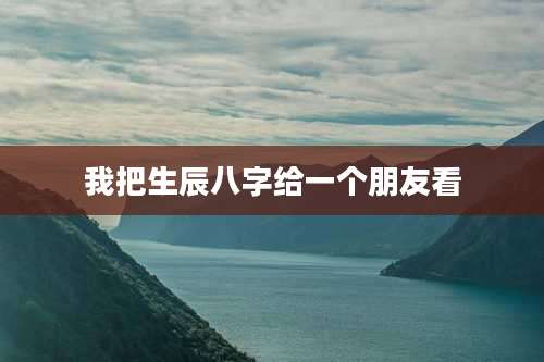 我把生辰八字给一个朋友看