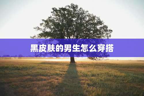 黑皮肤的男生怎么穿搭