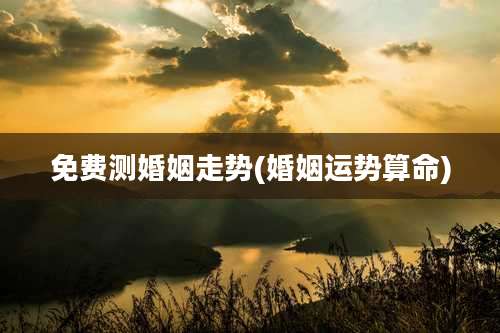 免费测婚姻走势(婚姻运势算命)