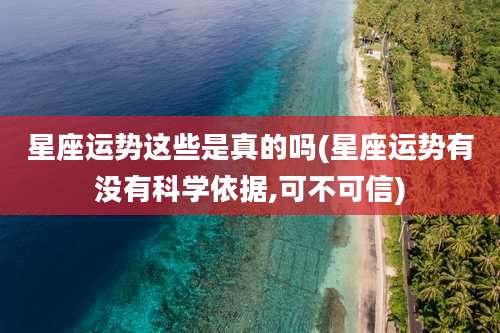 星座运势这些是真的吗(星座运势有没有科学依据,可不可信)