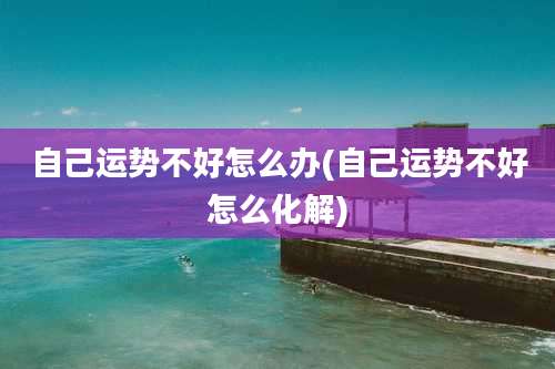 自己运势不好怎么办(自己运势不好怎么化解)