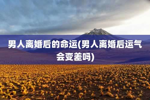 男人离婚后的命运(男人离婚后运气会变差吗)