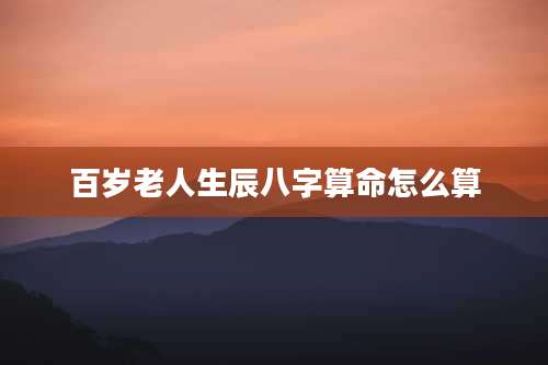 百岁老人生辰八字算命怎么算