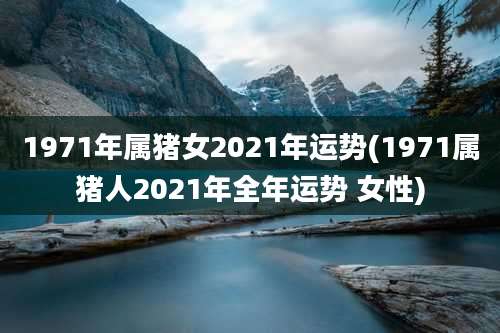 1971年属猪女2021年运势(1971属猪人2021年全年运势 女性)