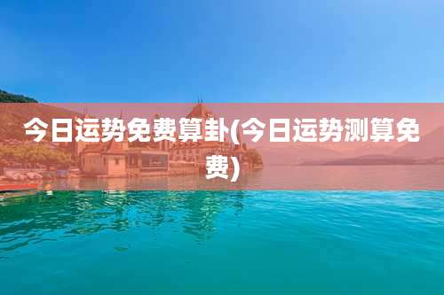 今日运势免费算卦(今日运势测算免费)