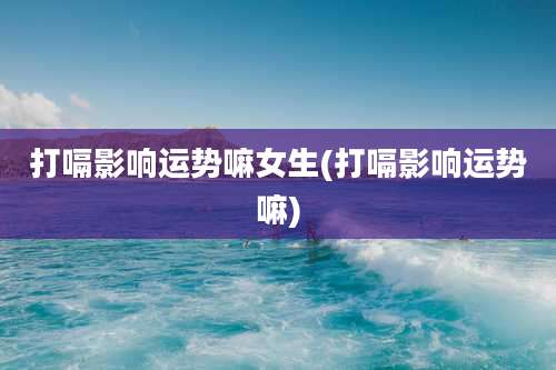 打嗝影响运势嘛女生(打嗝影响运势嘛)