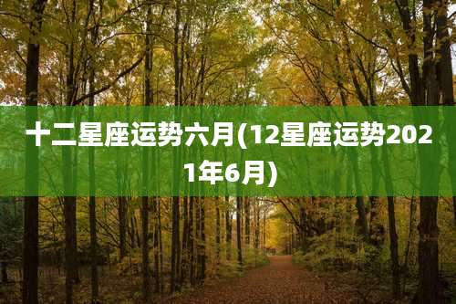 十二星座运势六月(12星座运势2021年6月)