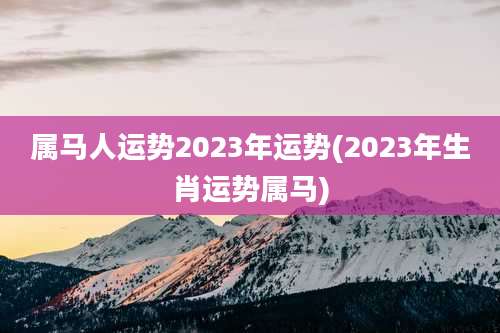 属马人运势2023年运势(2023年生肖运势属马)