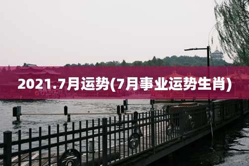 2021.7月运势(7月事业运势生肖)