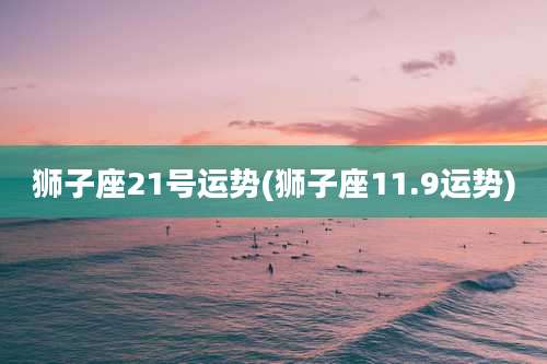 狮子座21号运势(狮子座11.9运势)
