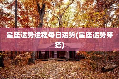 星座运势运程每日运势(星座运势穿搭)