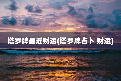 塔罗牌最近财运(塔罗牌占卜 财运)