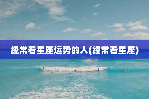 经常看星座运势的人(经常看星座)
