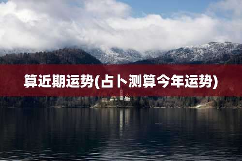 算近期运势(占卜测算今年运势)