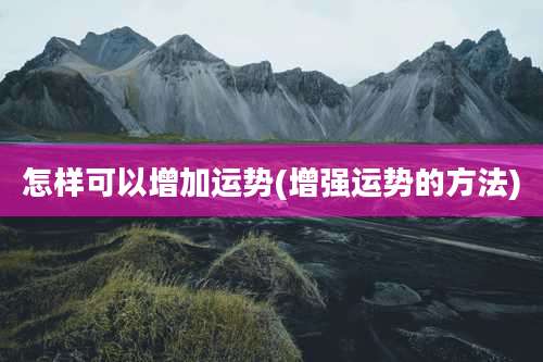 怎样可以增加运势(增强运势的方法)