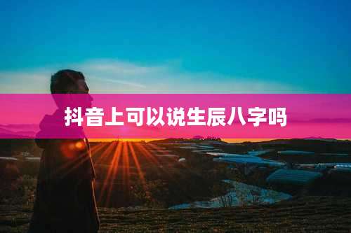 抖音上可以说生辰八字吗