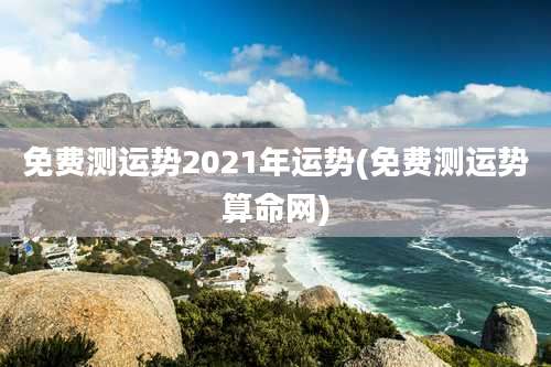 免费测运势2021年运势(免费测运势算命网)
