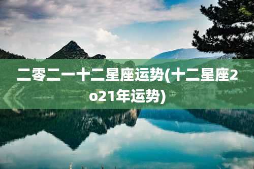 二零二一十二星座运势(十二星座2o21年运势)